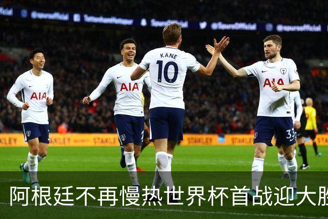 阿根廷不再慢热世界杯首战迎大胜 打破魔咒开启卫冕之旅
